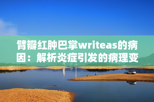 臂瓣紅腫巴掌writeas的病因：解析炎癥引發(fā)的病理變化