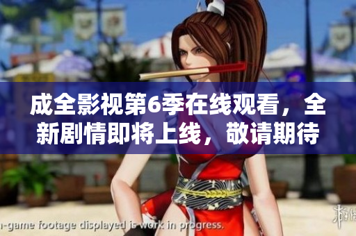 成全影視第6季在線觀看，全新劇情即將上線，敬請(qǐng)期待！
