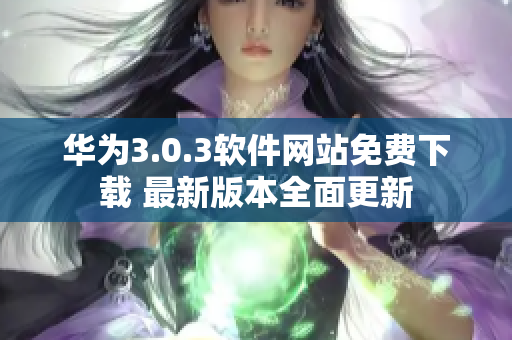 華為3.0.3軟件網(wǎng)站免費(fèi)下載 最新版本全面更新
