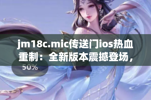 jm18c.mic傳送門ios熱血重制：全新版本震撼登場(chǎng)，激戰(zhàn)再度釋放！