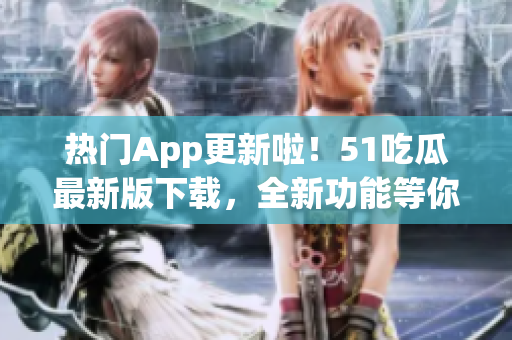 熱門App更新啦！51吃瓜最新版下載，全新功能等你體驗(yàn)
