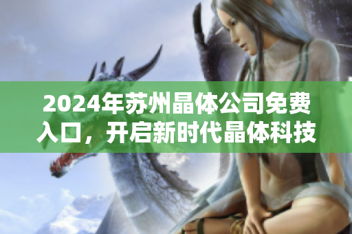 2024年蘇州晶體公司免費(fèi)入口，開啟新時(shí)代晶體科技創(chuàng)新展望
