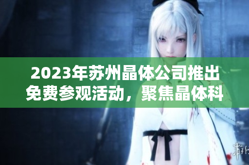 2023年蘇州晶體公司推出免費參觀活動，聚焦晶體科技與產(chǎn)業(yè)前沿