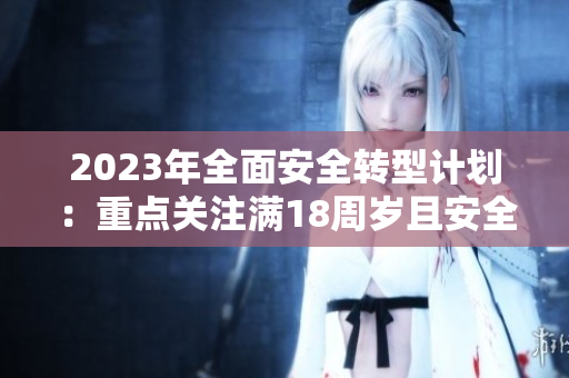 2023年全面安全轉(zhuǎn)型計(jì)劃：重點(diǎn)關(guān)注滿18周歲且安全有保障，邁向大象級(jí)進(jìn)步