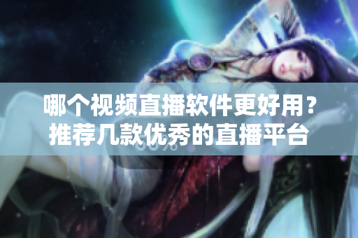 哪個(gè)視頻直播軟件更好用？推薦幾款優(yōu)秀的直播平臺(tái)