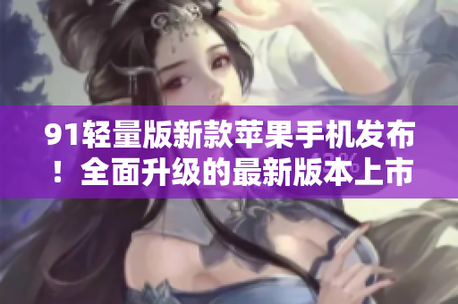 91輕量版新款蘋果手機發(fā)布！全面升級的最新版本上市