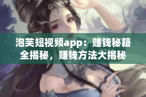 泡芙短視頻app：賺錢秘籍全揭秘，賺錢方法大揭秘