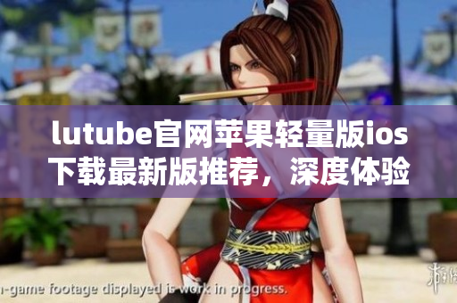 lutube官網(wǎng)蘋果輕量版ios下載最新版推薦，深度體驗(yàn)iOS設(shè)備的暢快觀影樂(lè)趣