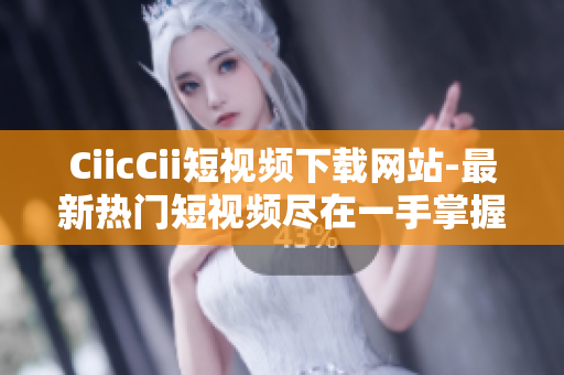 CiicCii短視頻下載網(wǎng)站-最新熱門短視頻盡在一手掌握