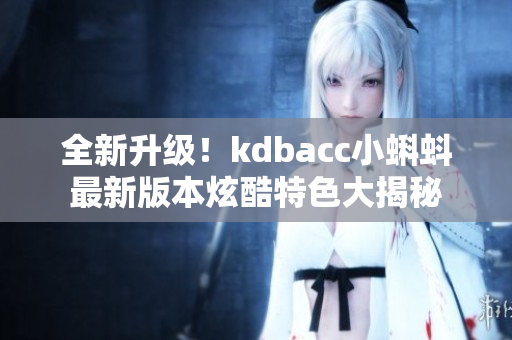 全新升級(jí)！kdbacc小蝌蚪最新版本炫酷特色大揭秘