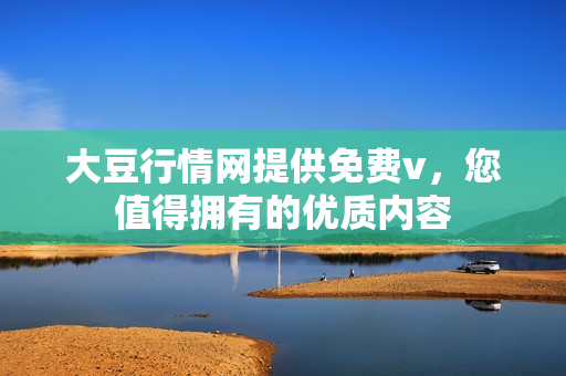 大豆行情網(wǎng)提供免費v，您值得擁有的優(yōu)質(zhì)內(nèi)容