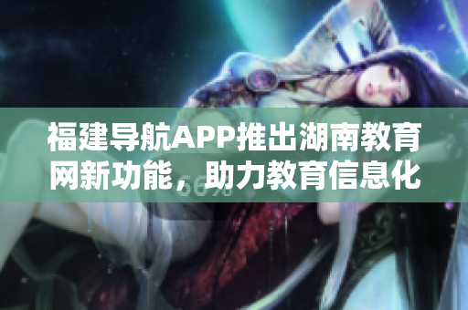 福建導(dǎo)航APP推出湖南教育網(wǎng)新功能，助力教育信息化發(fā)展