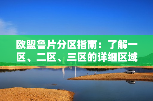 歐盟魯片分區(qū)指南：了解一區(qū)、二區(qū)、三區(qū)的詳細(xì)區(qū)域劃分和特色