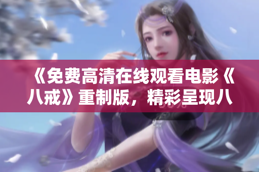 《免費高清在線觀看電影《八戒》重制版，精彩呈現(xiàn)八戒的故事，想要了解更多，請點擊觀看》