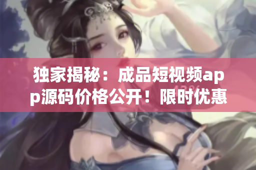 獨(dú)家揭秘：成品短視頻app源碼價(jià)格公開(kāi)！限時(shí)優(yōu)惠價(jià)僅需XX元！