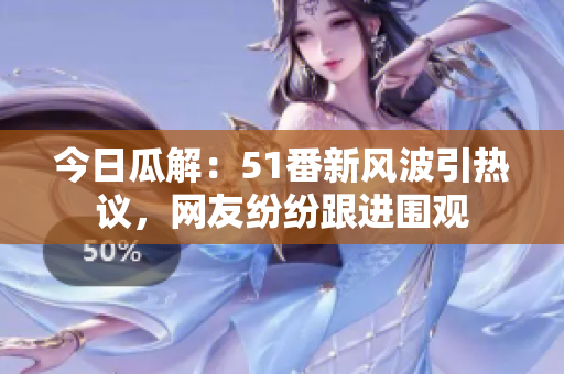 今日瓜解：51番新風(fēng)波引熱議，網(wǎng)友紛紛跟進(jìn)圍觀