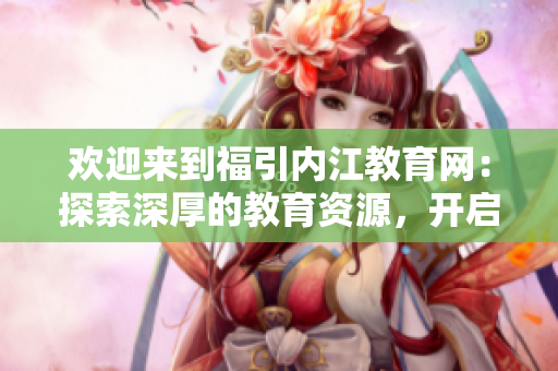 歡迎來到福引內(nèi)江教育網(wǎng)：探索深厚的教育資源，開啟智慧成長之旅