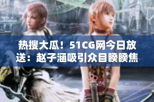 熱搜大瓜！51CG網(wǎng)今日放送：趙子涵吸引眾目睽睽焦點(diǎn)，引發(fā)熱議