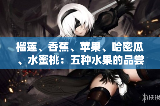 榴蓮、香蕉、蘋果、哈密瓜、水蜜桃：五種水果的品嘗與營(yíng)養(yǎng)價(jià)值