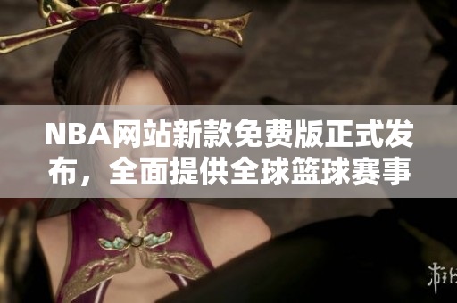 NBA網(wǎng)站新款免費(fèi)版正式發(fā)布，全面提供全球籃球賽事資訊