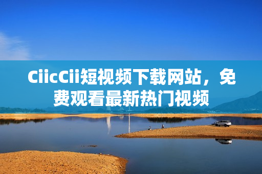 CiicCii短視頻下載網(wǎng)站，免費(fèi)觀看最新熱門視頻