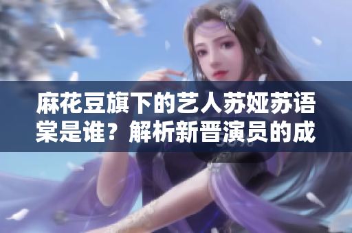 麻花豆旗下的藝人蘇婭蘇語(yǔ)棠是誰(shuí)？解析新晉演員的成長(zhǎng)之路