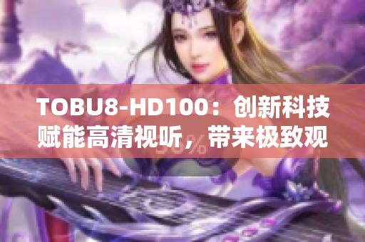 TOBU8-HD100：創(chuàng)新科技賦能高清視聽，帶來極致觀影體驗