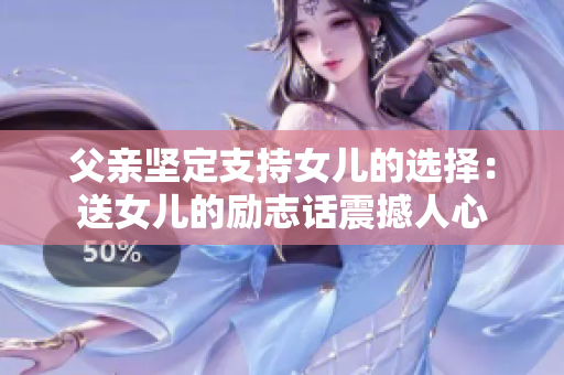 父親堅(jiān)定支持女兒的選擇：送女兒的勵(lì)志話震撼人心