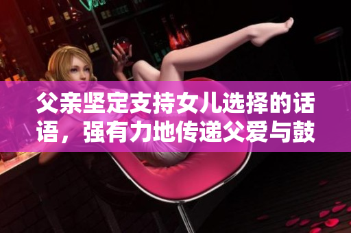 父親堅(jiān)定支持女兒選擇的話語(yǔ)，強(qiáng)有力地傳遞父愛(ài)與鼓勵(lì)
