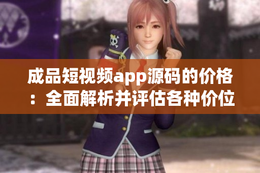 成品短視頻app源碼的價格：全面解析并評估各種價位，幫您選出適用的源碼！