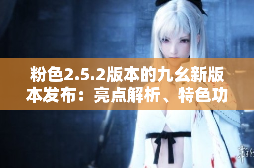 粉色2.5.2版本的九幺新版本發(fā)布：亮點解析、特色功能全面升級
