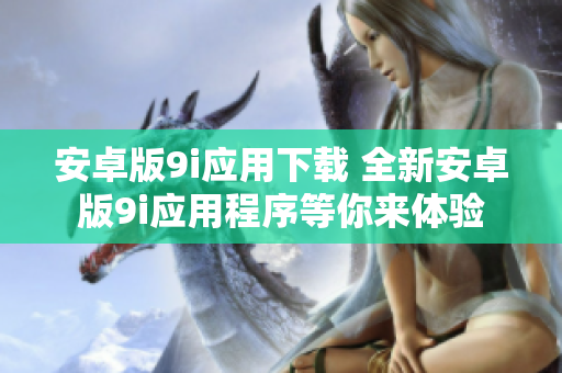 安卓版9i應(yīng)用下載 全新安卓版9i應(yīng)用程序等你來體驗(yàn)