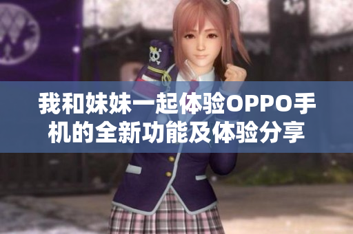 我和妹妹一起體驗(yàn)OPPO手機(jī)的全新功能及體驗(yàn)分享