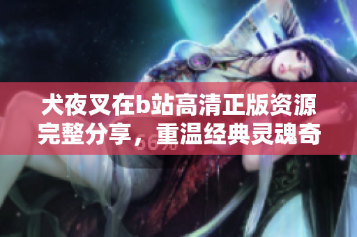 犬夜叉在b站高清正版資源完整分享，重溫經(jīng)典靈魂奇幻之旅