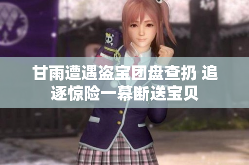 甘雨遭遇盜寶團盤查扔 追逐驚險一幕斷送寶貝