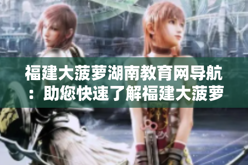 福建大菠蘿湖南教育網(wǎng)導(dǎo)航：助您快速了解福建大菠蘿產(chǎn)業(yè)及湖南教育資源