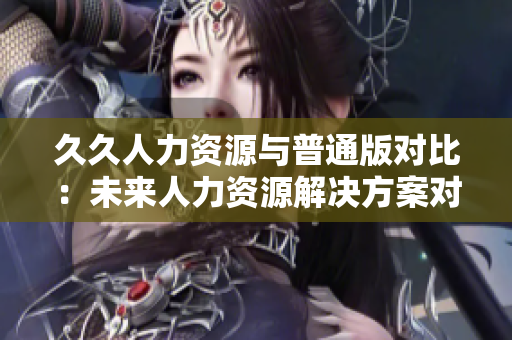 久久人力資源與普通版對比：未來人力資源解決方案對比分析