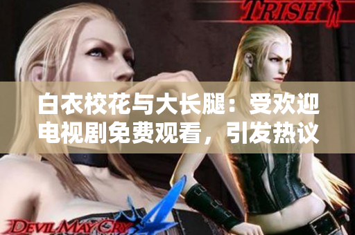 白衣?；ㄅc大長腿：受歡迎電視劇免費觀看，引發(fā)熱議的校園愛情故事
