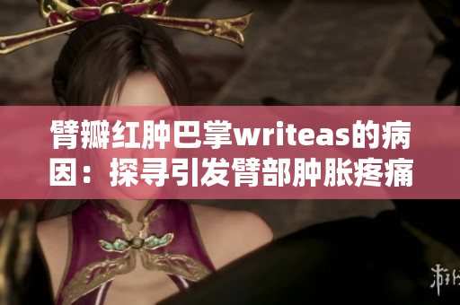 臂瓣紅腫巴掌writeas的病因：探尋引發(fā)臂部腫脹疼痛的根源