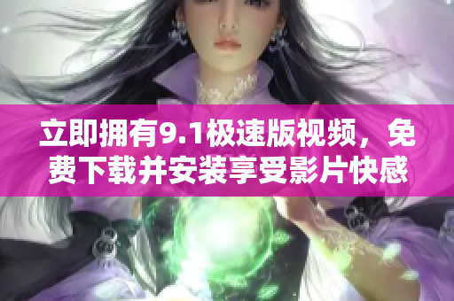 立即擁有9.1極速版視頻，免費(fèi)下載并安裝享受影片快感