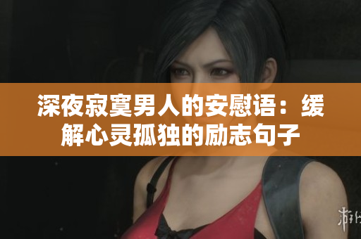 深夜寂寞男人的安慰語(yǔ)：緩解心靈孤獨(dú)的勵(lì)志句子