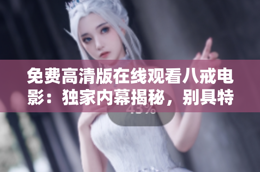 免費高清版在線觀看八戒電影：獨家內(nèi)幕揭秘，別具特色的精彩劇情！
