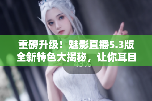 重磅升級(jí)！魅影直播5.3版全新特色大揭秘，讓你耳目一新！