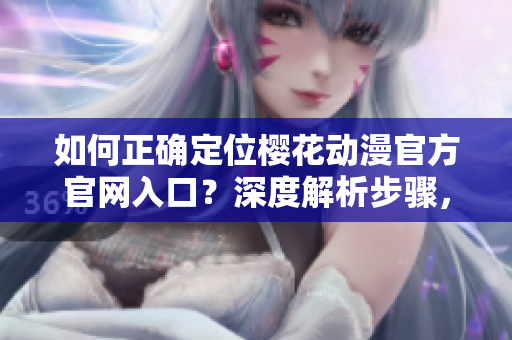 如何正確定位櫻花動漫官方官網(wǎng)入口？深度解析步驟，完整導(dǎo)航指引！