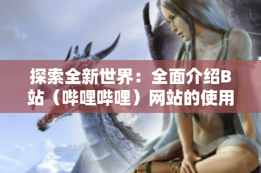 探索全新世界：全面介紹B站（嗶哩嗶哩）網(wǎng)站的使用及下載指南