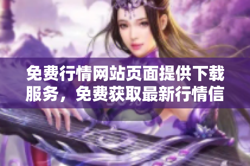 免費行情網(wǎng)站頁面提供下載服務(wù)，免費獲取最新行情信息