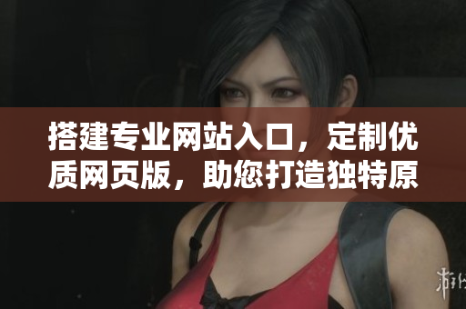 搭建專業(yè)網(wǎng)站入口，定制優(yōu)質(zhì)網(wǎng)頁版，助您打造獨特原創(chuàng)平臺
