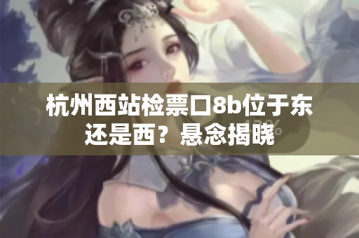 杭州西站檢票口8b位于東還是西？懸念揭曉