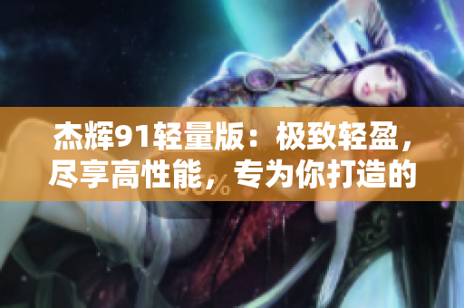 杰輝91輕量版：極致輕盈，盡享高性能，專為你打造的輕量化官方網(wǎng)站