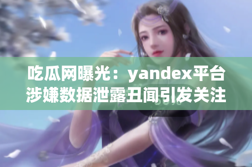 吃瓜網(wǎng)曝光：yandex平臺(tái)涉嫌數(shù)據(jù)泄露丑聞引發(fā)關(guān)注
